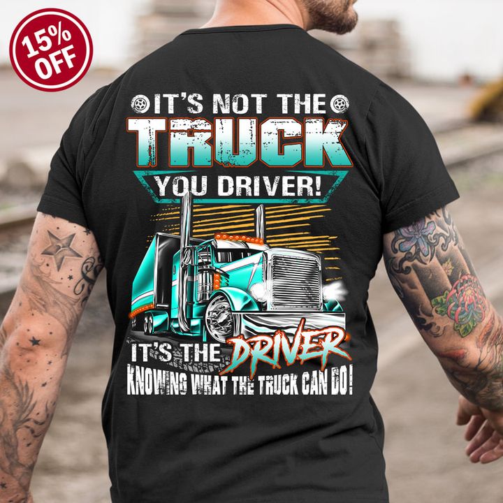 It's not the truck you drive it's the driver knowing what the truck can go - Trucker T-shirt