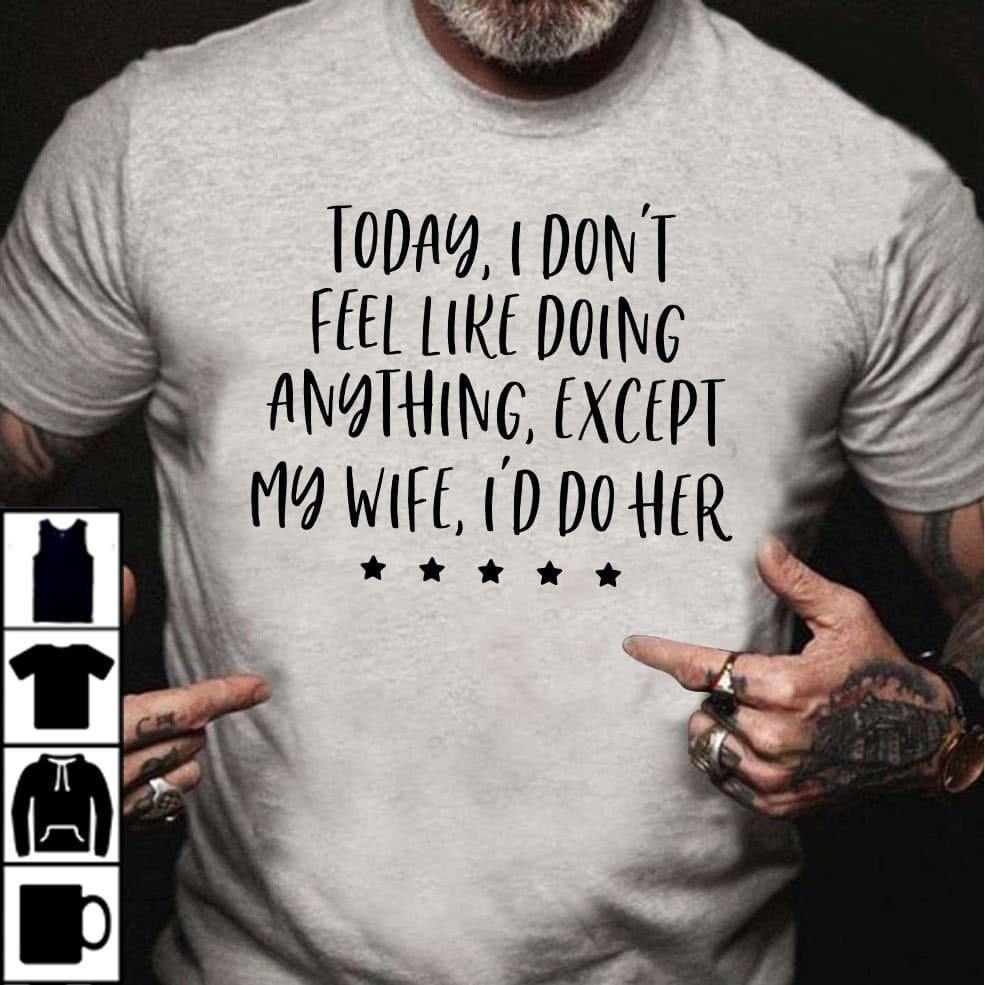 Today I Don't Feel Like Doing Anything Except My Wife I'd Do Her ...