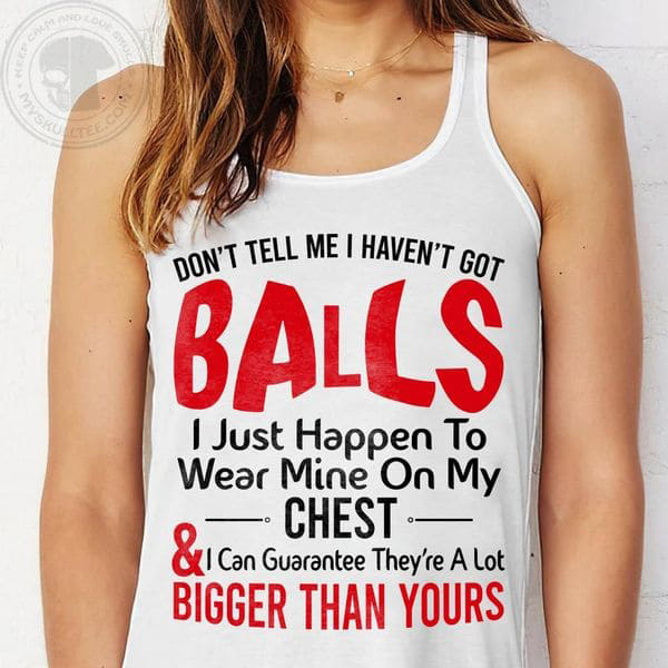 Don't Tell Me I Haven't Got Balls I Just Happen To Wear Mine On My ...