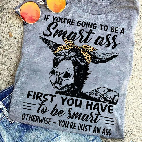 If You're Going To Be A Smart Ass First You Have To Be Smart Otherwise ...