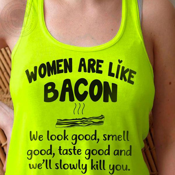 Women Are Like Bacon We Look Good Smell Good Taste Good And We'll ...