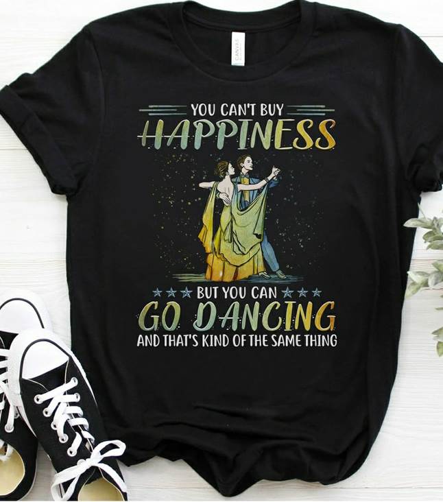 You Can't Buy Happiness But You Can Go Dancing And That's Kind Of The Same Thing